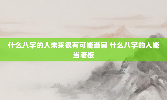 什么八字的人未来很有可能当官 什么八字的人能当老板