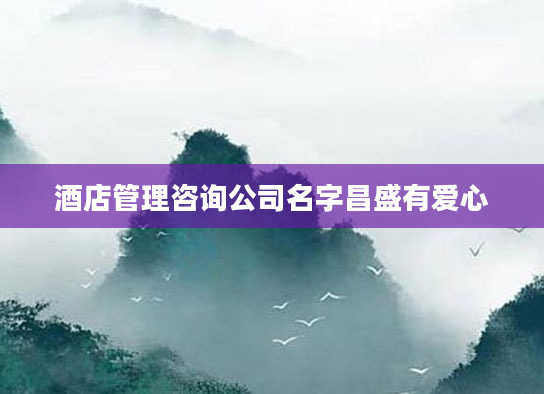 酒店管理咨询公司名字昌盛有爱心