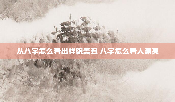 从八字怎么看出样貌美丑 八字怎么看人漂亮