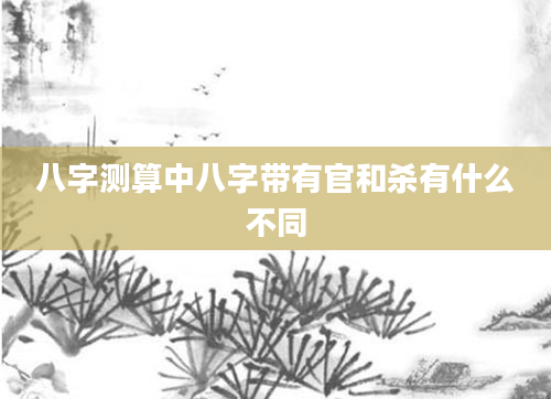 八字测算中八字带有官和杀有什么不同