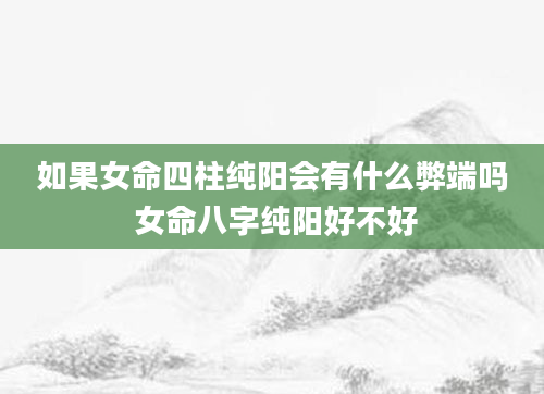 如果女命四柱纯阳会有什么弊端吗 女命八字纯阳好不好