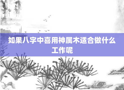 如果八字中喜用神属木适合做什么工作呢