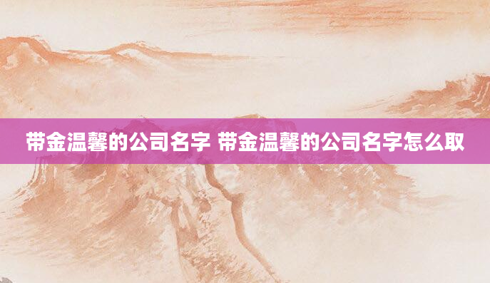 带金温馨的公司名字 带金温馨的公司名字怎么取