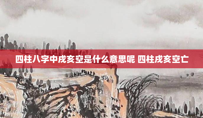 四柱八字中戌亥空是什么意思呢 四柱戌亥空亡