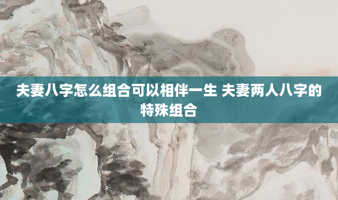夫妻八字怎么组合可以相伴一生 夫妻两人八字的特殊组合