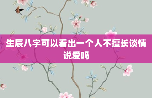 生辰八字可以看出一个人不擅长谈情说爱吗