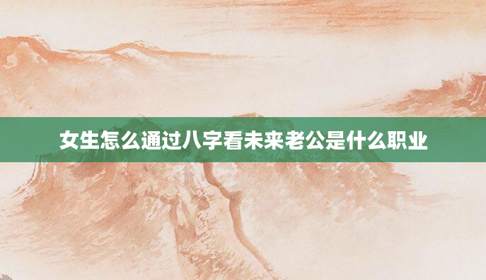 女生怎么通过八字看未来老公是什么职业