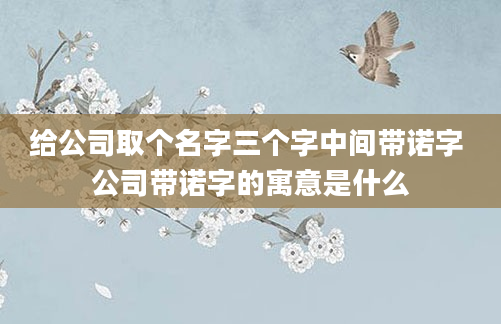 给公司取个名字三个字中间带诺字 公司带诺字的寓意是什么