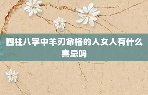 四柱八字中羊刃命格的人女人有什么喜忌吗