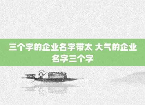 三个字的企业名字带太 大气的企业名字三个字
