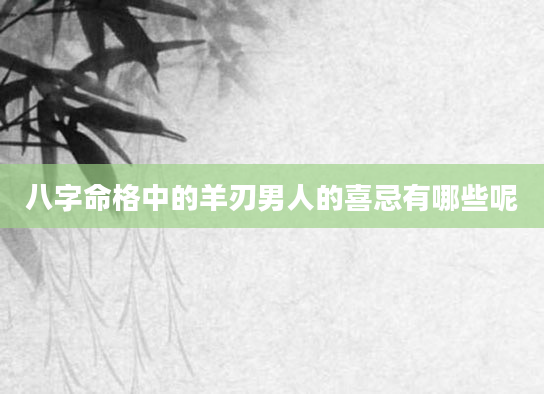 八字命格中的羊刃男人的喜忌有哪些呢