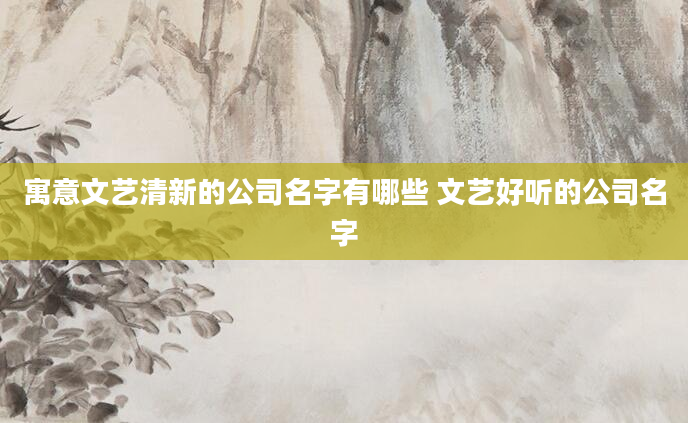 寓意文艺清新的公司名字有哪些 文艺好听的公司名字