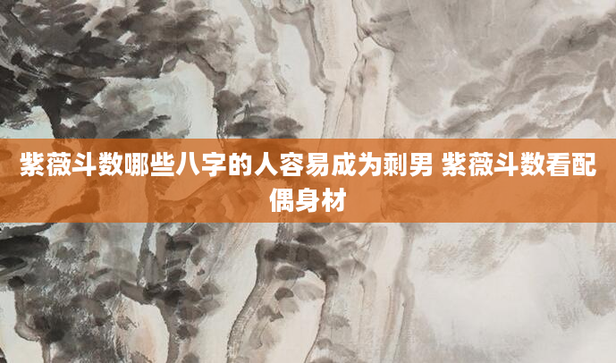 紫薇斗数哪些八字的人容易成为剩男 紫薇斗数看配偶身材