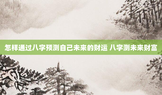 怎样通过八字预测自己未来的财运 八字测未来财富