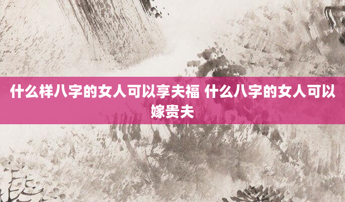 什么样八字的女人可以享夫福 什么八字的女人可以嫁贵夫