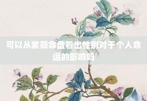 可以从紫薇命盘看出性别对于个人命运的影响吗