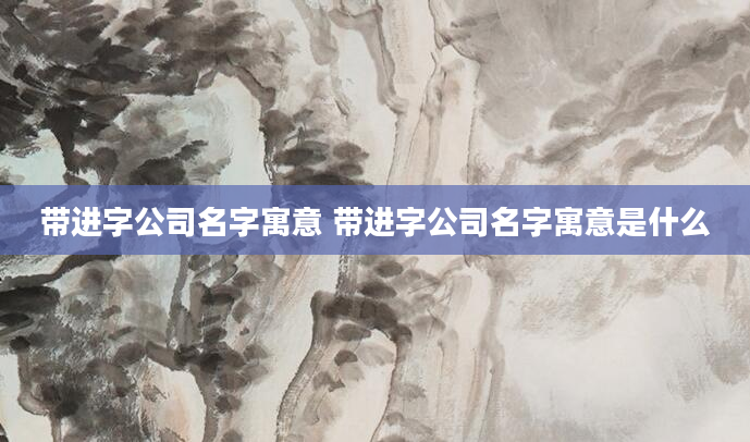 带进字公司名字寓意 带进字公司名字寓意是什么
