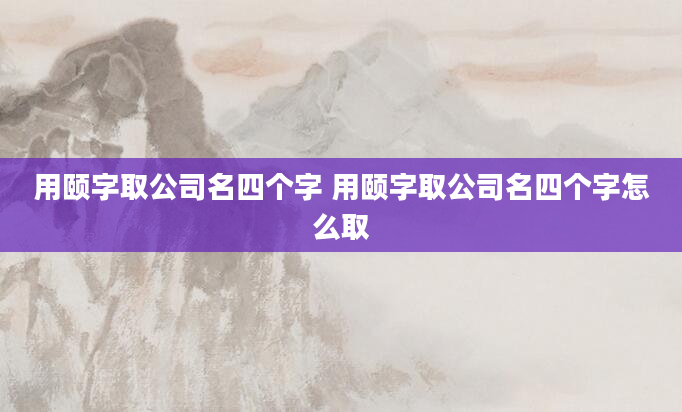 用颐字取公司名四个字 用颐字取公司名四个字怎么取