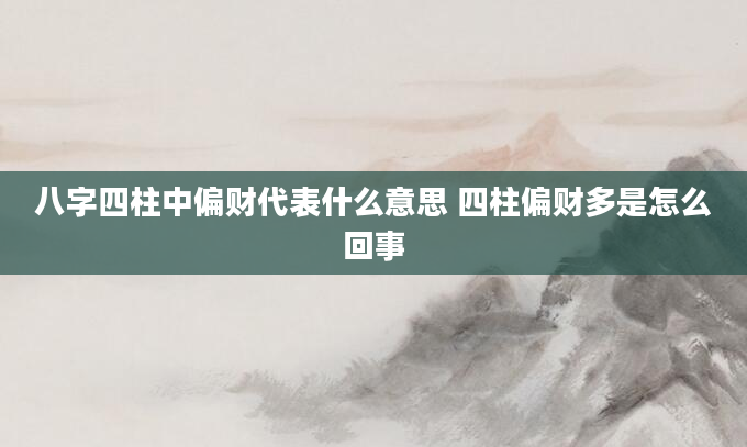 八字四柱中偏财代表什么意思 四柱偏财多是怎么回事