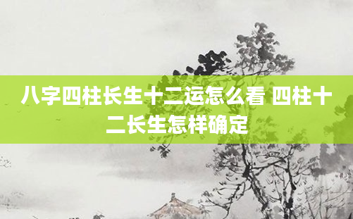 八字四柱长生十二运怎么看 四柱十二长生怎样确定