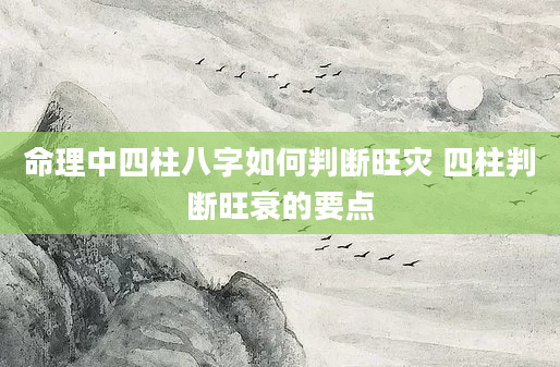 命理中四柱八字如何判断旺灾 四柱判断旺衰的要点