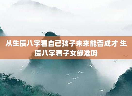 从生辰八字看自己孩子未来能否成才 生辰八字看子女缘准吗