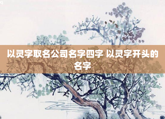 以灵字取名公司名字四字 以灵字开头的名字