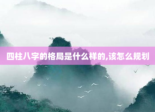 四柱八字的格局是什么样的,该怎么规划