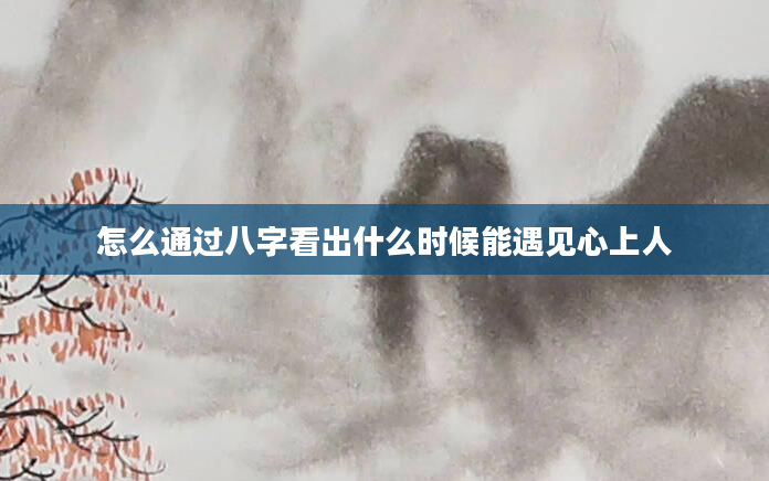 怎么通过八字看出什么时候能遇见心上人