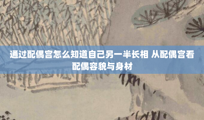 通过配偶宫怎么知道自己另一半长相 从配偶宫看配偶容貌与身材
