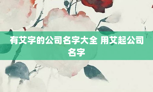 有艾字的公司名字大全 用艾起公司名字