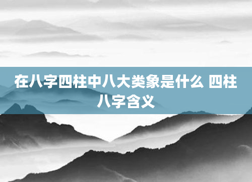 在八字四柱中八大类象是什么 四柱八字含义
