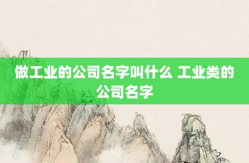 做工业的公司名字叫什么 工业类的公司名字