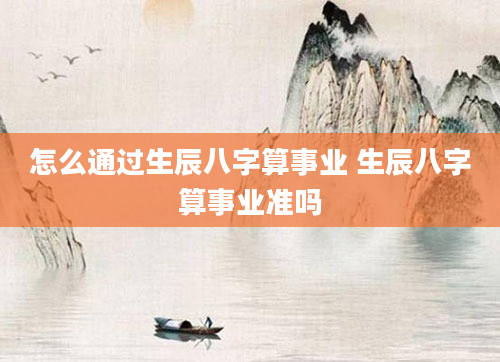 怎么通过生辰八字算事业 生辰八字算事业准吗