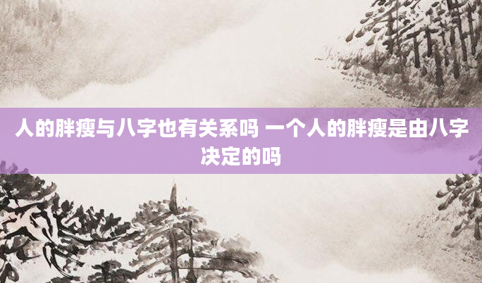 人的胖瘦与八字也有关系吗 一个人的胖瘦是由八字决定的吗