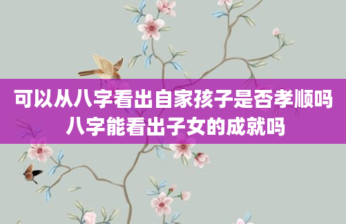 可以从八字看出自家孩子是否孝顺吗 八字能看出子女的成就吗