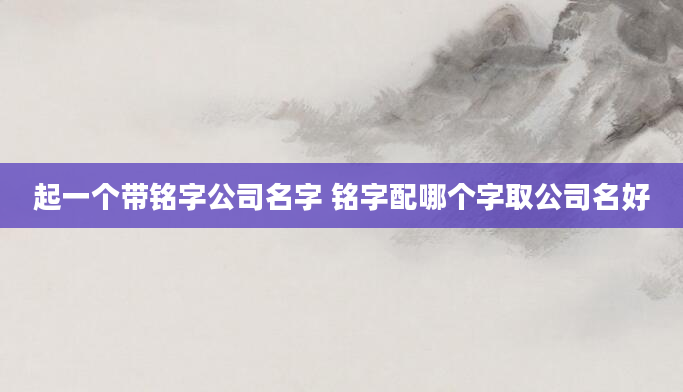 起一个带铭字公司名字 铭字配哪个字取公司名好