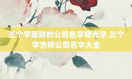 三个字聚财的公司名字带光字 三个字吉祥公司名字大全