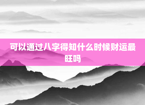 可以通过八字得知什么时候财运最旺吗