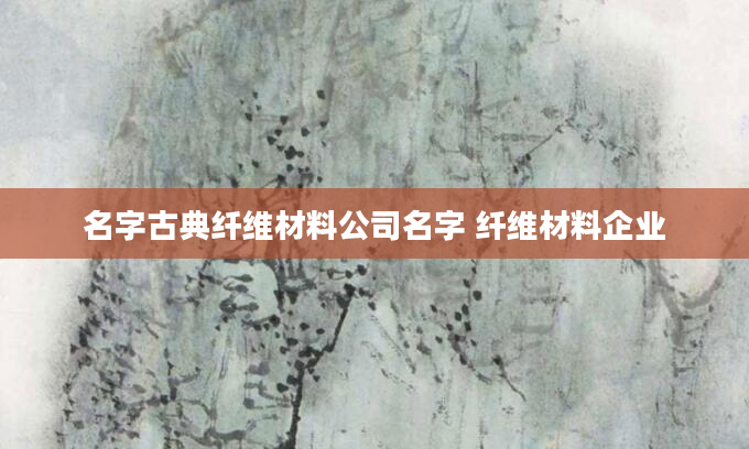 名字古典纤维材料公司名字 纤维材料企业