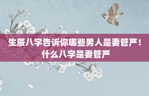 生辰八字告诉你哪些男人是妻管严！ 什么八字是妻管严