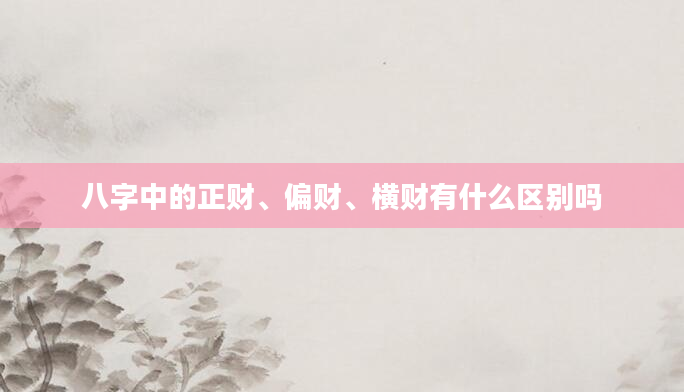 八字中的正财、偏财、横财有什么区别吗