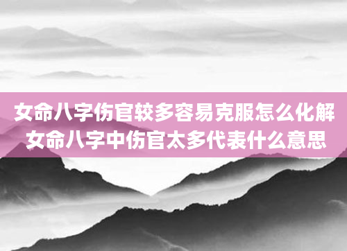 女命八字伤官较多容易克服怎么化解 女命八字中伤官太多代表什么意思