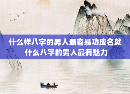 什么样八字的男人最容易功成名就 什么八字的男人最有魅力
