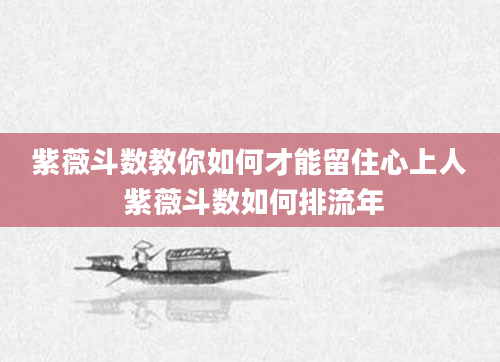 紫薇斗数教你如何才能留住心上人 紫薇斗数如何排流年