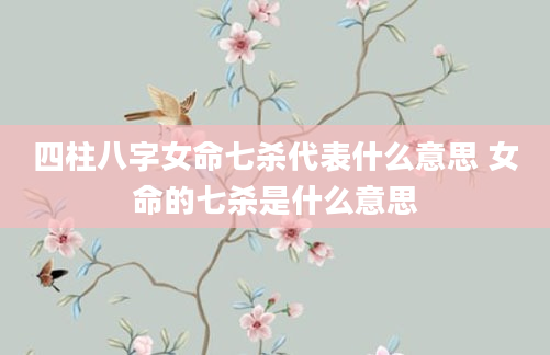 四柱八字女命七杀代表什么意思 女命的七杀是什么意思