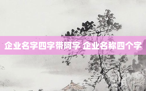企业名字四字带阿字 企业名称四个字