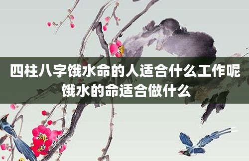 四柱八字饿水命的人适合什么工作呢 饿水的命适合做什么