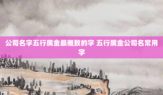 公司名字五行属金最雅致的字 五行属金公司名常用字