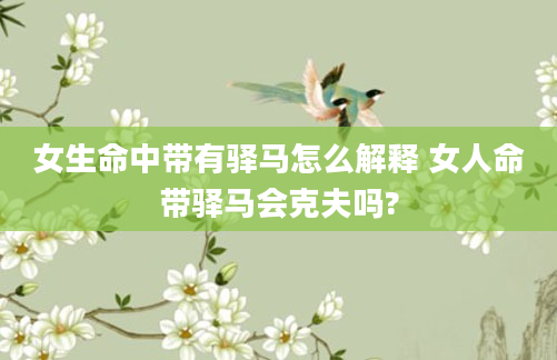 女生命中带有驿马怎么解释 女人命带驿马会克夫吗?